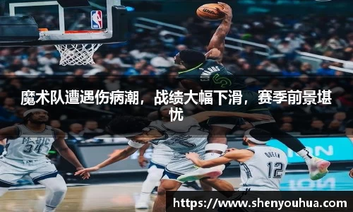 魔术队遭遇伤病潮，战绩大幅下滑，赛季前景堪忧