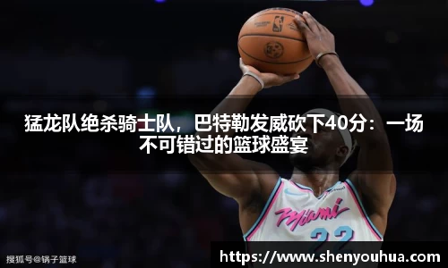 猛龙队绝杀骑士队，巴特勒发威砍下40分：一场不可错过的篮球盛宴