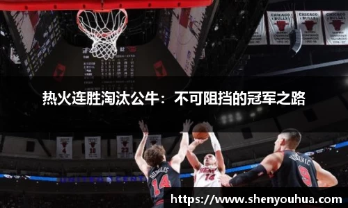 热火连胜淘汰公牛：不可阻挡的冠军之路