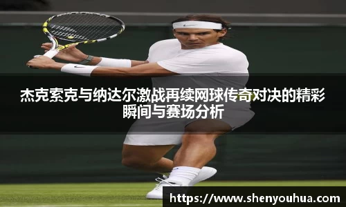杰克索克与纳达尔激战再续网球传奇对决的精彩瞬间与赛场分析
