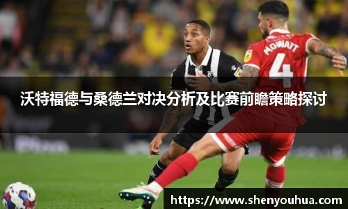 沃特福德与桑德兰对决分析及比赛前瞻策略探讨